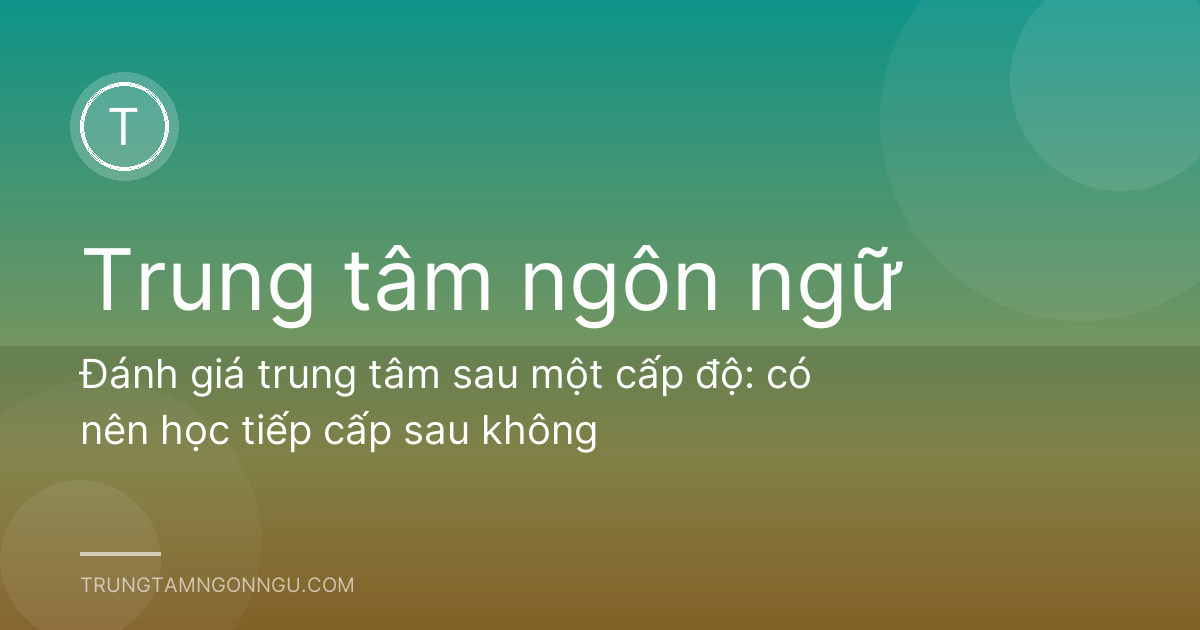 Đánh giá trung tâm sau một cấp độ: có nên học tiếp cấp sau không