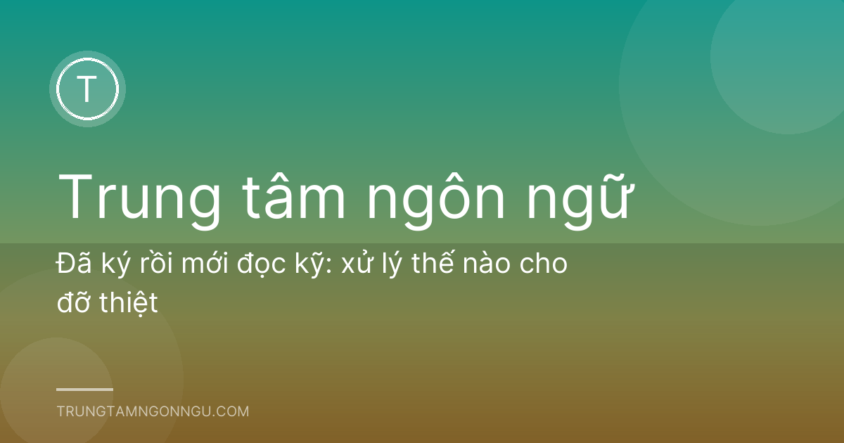 Đã ký rồi mới đọc kỹ: xử lý thế nào cho đỡ thiệt