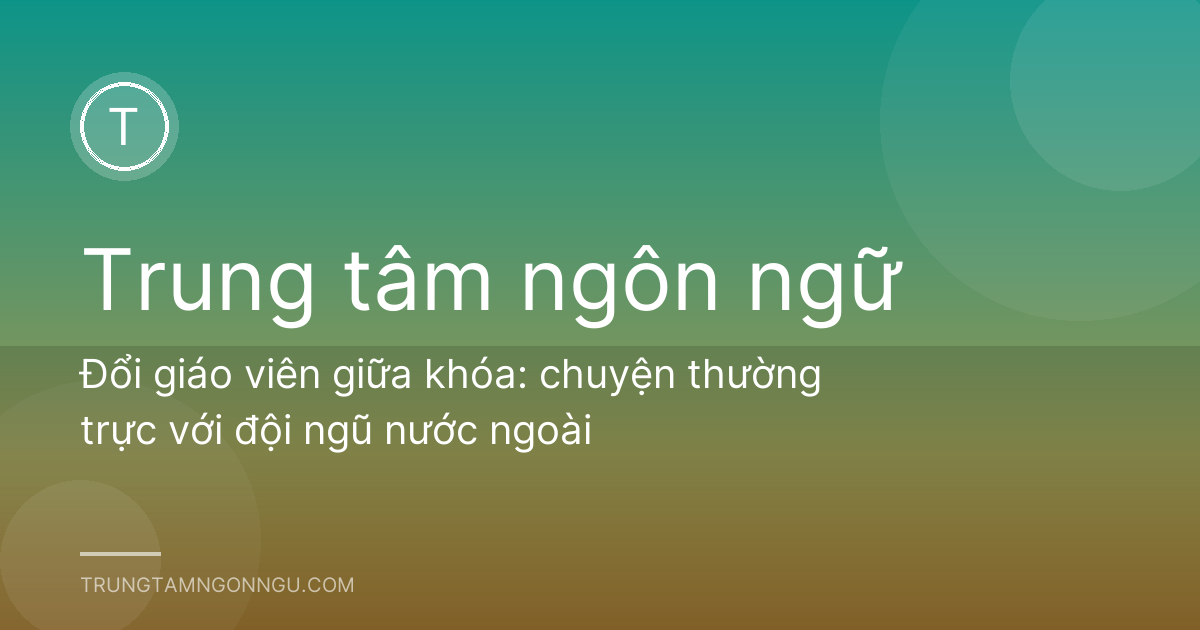 Đổi giáo viên giữa khóa: chuyện thường trực với đội ngũ nước ngoài
