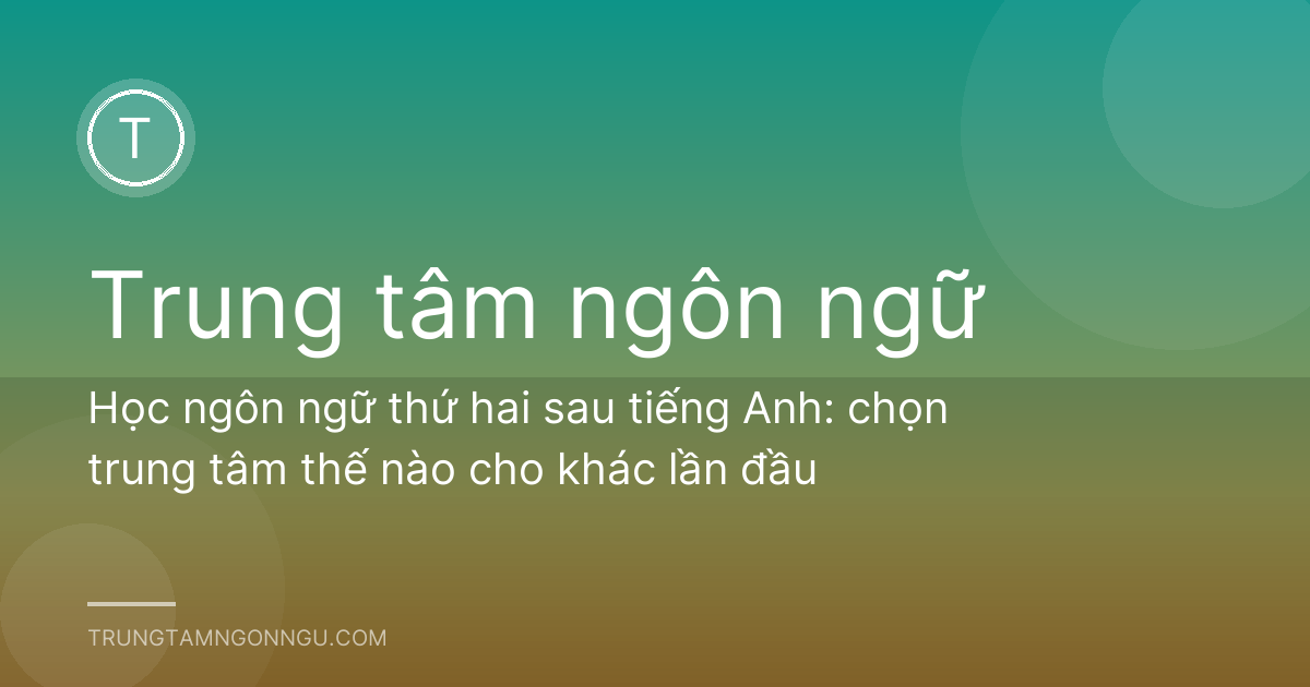 Học ngôn ngữ thứ hai sau tiếng Anh: chọn trung tâm thế nào cho khác lần đầu