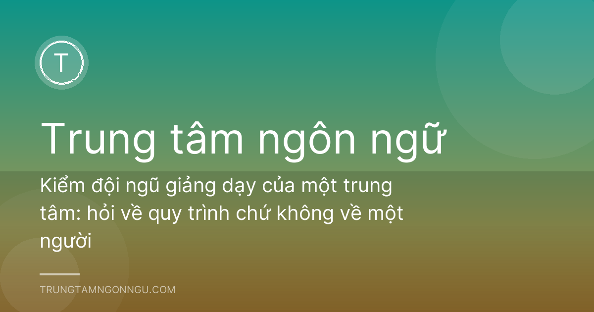 Kiểm đội ngũ giảng dạy của một trung tâm: hỏi về quy trình chứ không về một người