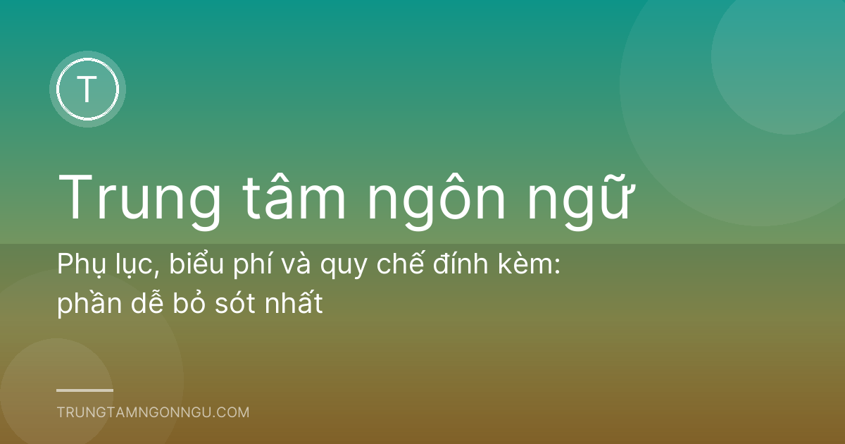 Phụ lục, biểu phí và quy chế đính kèm: phần dễ bỏ sót nhất