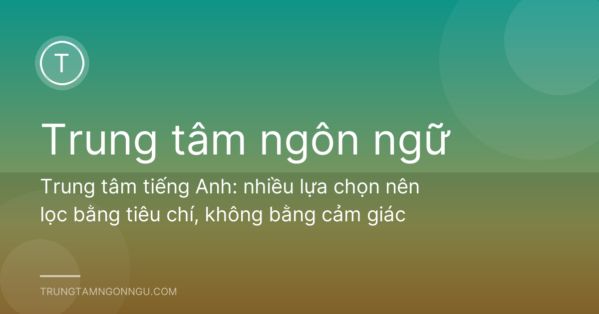 Trung tâm tiếng Anh: nhiều lựa chọn nên lọc bằng tiêu chí, không bằng cảm giác